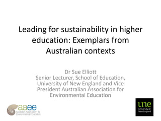 Leading for sustainability in higher
education: Exemplars from
Australian contexts
Dr Sue Elliott
Senior Lecturer, School of Education,
University of New England and Vice
President Australian Association for
Environmental Education
 