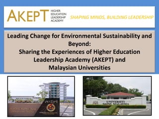 SHAPING MINDS,
BUILDING LEADERSHIP
Leading Change for Environmental Sustainability and
Beyond:
Sharing the Experiences of Higher Education
Leadership Academy (AKEPT) and
Malaysian Universities
SHAPING MINDS, BUILDING LEADERSHIP
 