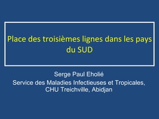 Place des troisièmes lignes dans les pays du SUD Serge Paul Eholié Service des Maladies Infectieuses et Tropicales, CHU Treichville, Abidjan 