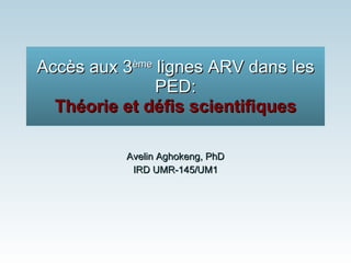 Accès aux 3 ème  lignes ARV dans les PED: Théorie et défis scientifiques Avelin Aghokeng, PhD IRD UMR-145/UM1 