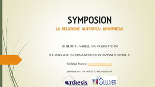 SYMPOSION
LA RELAZIONE AUTENTICA: UN’IMPRESA!
19.10.2017 - VARESE, VIA MOLINETTO 24
PER MAGGIORI INFORMAZIONI E/O ISCRIZIONI SCRIVERE A:
Stefania Franco s.franco@askesis.eu
SYMPOSION E’ UN PROGETTO PROMOSSO DA
 