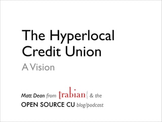 The Hyperlocal
Credit Union
A Vision

Matt Dean from        & the
OPEN SOURCE CU blog/podcast
 