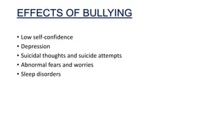 EFFECTS OF BULLYING
• Low self-confidence
• Depression
• Suicidal thoughts and suicide attempts
• Abnormal fears and worries
• Sleep disorders

 