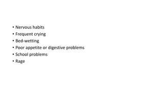 • Nervous habits
• Frequent crying
• Bed-wetting
• Poor appetite or digestive problems
• School problems
• Rage

 