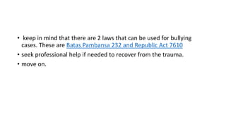 • keep in mind that there are 2 laws that can be used for bullying
cases. These are Batas Pambansa 232 and Republic Act 7610
• seek professional help if needed to recover from the trauma.
• move on.

 