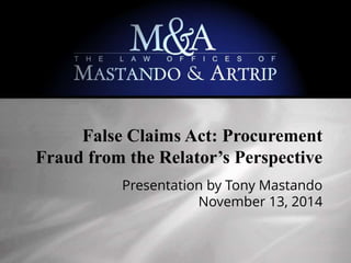 False Claims Act: Procurement 
Fraud from the Relator’s Perspective 
Presentation by Tony Mastando 
November 13, 2014 
 