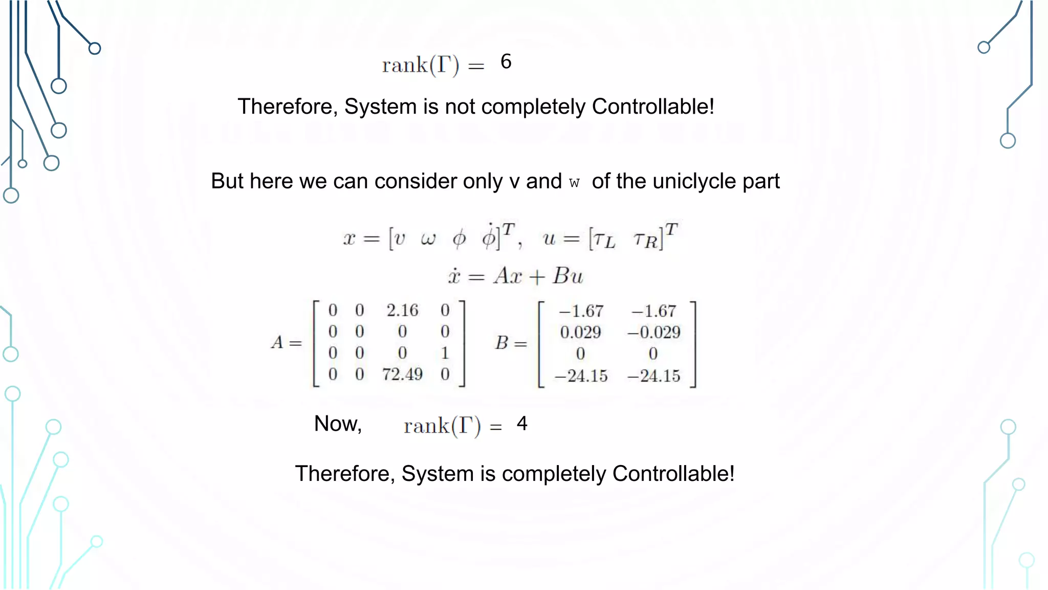 6
Therefore, System is not completely Controllable!
But here we can consider only v and w of the uniclycle part
4Now,
Therefore, System is completely Controllable!