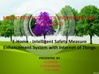 MOUNT ZION COLLEGE OF ENGINEERING AND
TECHNOLOGY
E-Home - Intelligent Safety Measure
Enhancement System with Internet of Things
PRESENTED BY
A.JENIFER
P.VEERAMMAL
ECE-I YEAR
 