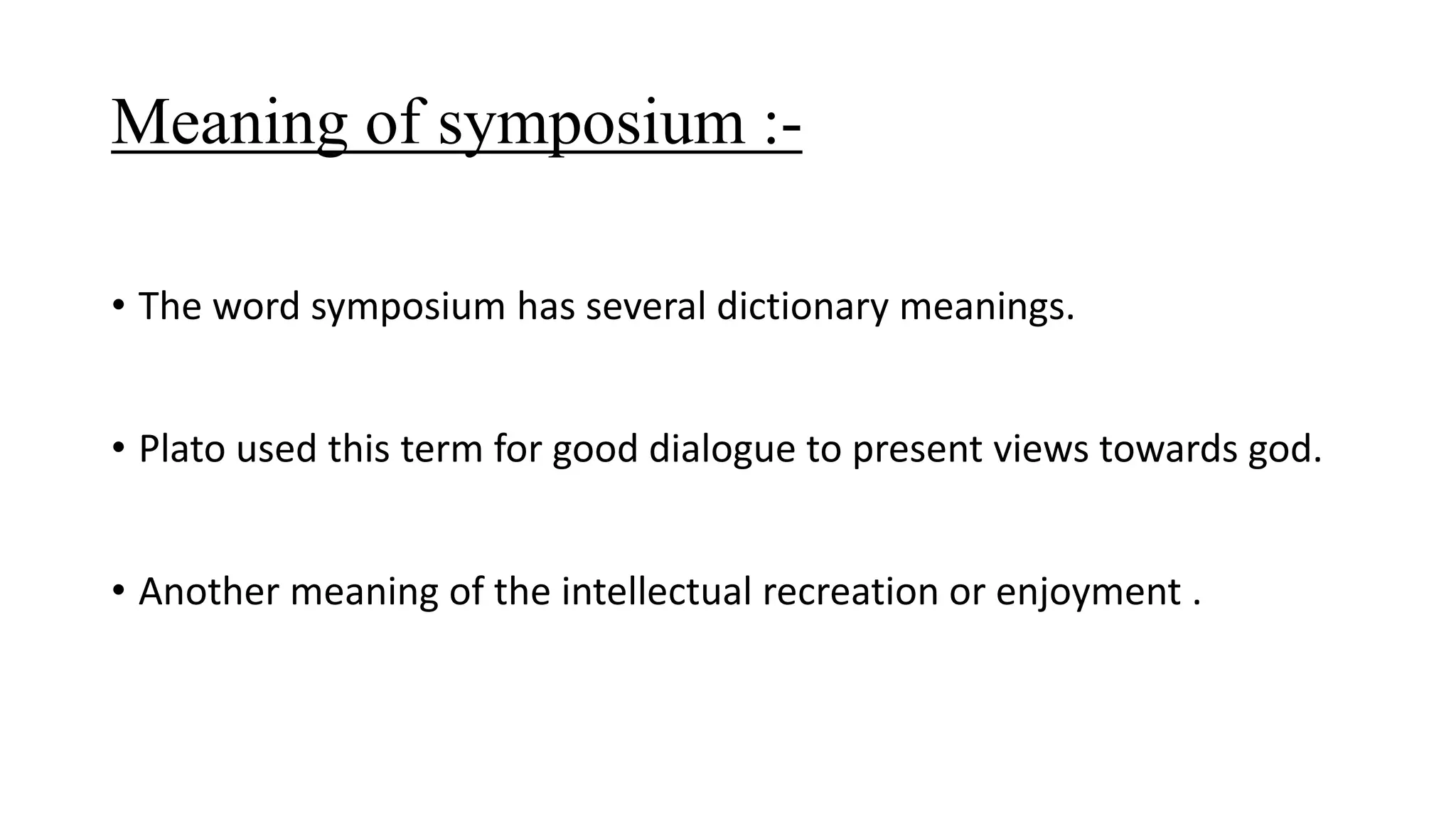 Meaning of symposium :-
• The word symposium has several dictionary meanings.
• Plato used this term for good dialogue to present views towards god.
• Another meaning of the intellectual recreation or enjoyment .
 