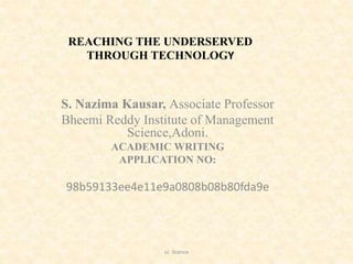 S. Nazima Kausar, Associate Professor
Bheemi Reddy Institute of Management
Science,Adoni.
ACADEMIC WRITING
APPLICATION NO:
98b59133ee4e11e9a0808b08b80fda9e
REACHING THE UNDERSERVED
THROUGH TECHNOLOGY
cc licence
 