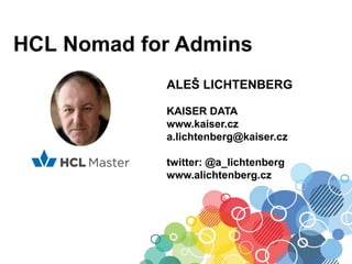HCL Nomad for Admins
ALEŠ LICHTENBERG
KAISER DATA
www.kaiser.cz
a.lichtenberg@kaiser.cz
twitter: @a_lichtenberg
www.alichtenberg.cz
 