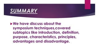 SUMMARY
We have discuss about the
symposium techniques,covered
subtopics like introduction, definition,
purpose, characteristics, principles,
advantages and disadvantage.
 