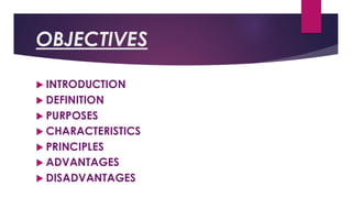 OBJECTIVES
 INTRODUCTION
 DEFINITION
 PURPOSES
 CHARACTERISTICS
 PRINCIPLES
 ADVANTAGES
 DISADVANTAGES
 