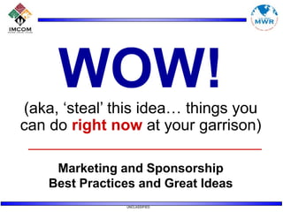 WOW! (aka, ‘steal’ this idea… things you  can do right now at your garrison) Marketing and Sponsorship Best Practices and Great Ideas 