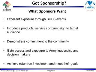 Army Family and MWR Sponsorship Mission The mission of the Army Sponsorship program is to support vital Family and MWR programs by obtaining private sector funding, services, or supplies in exchange for advertising and promotional opportunities within the Army community.
