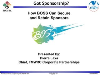 How BOSS Can Secure  and Retain Sponsors Presented by: Pierre Laxa Chief, FMWRC Corporate Partnerships 