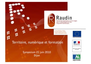 Territoire , numérique formation
 Territoire, numérique et et formation

           Symposium 21 juin 2010
       Symposium 21 juin 2010
               Dijon Dijon
 