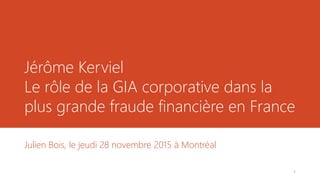 Jérôme Kerviel
Le rôle de la GIA corporative dans la
plus grande fraude financière en France
Julien Bois, le jeudi 28 novembre 2015 à Montréal
1
 
