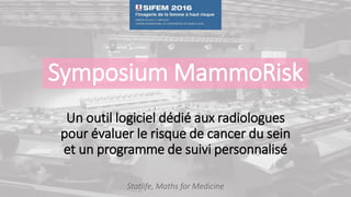 Un outil logiciel dédié aux radiologues
pour évaluer le risque de cancer du sein
et un programme de suivi personnalisé
Statlife, Maths for Medicine
Symposium MammoRisk
 