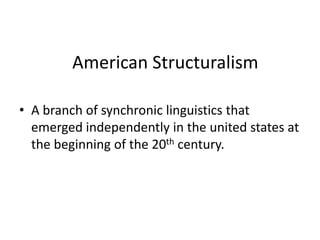 American Structuralism
• A branch of synchronic linguistics that
emerged independently in the united states at
the beginning of the 20th century.
 