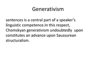 Generativism
sentences is a central part of a speaker’s
linguistic competence.In this respect,
Chomskyan generativism undoubtedly upon
constitutes an advance upon Saussurean
structuralism.
 
