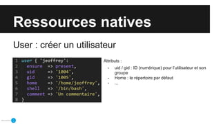 Ressources natives
User : créer un utilisateur
Attributs :
- uid / gid : ID (numérique) pour l’utilisateur et son
groupe
- Home : le répertoire par défaut
- ...
 
