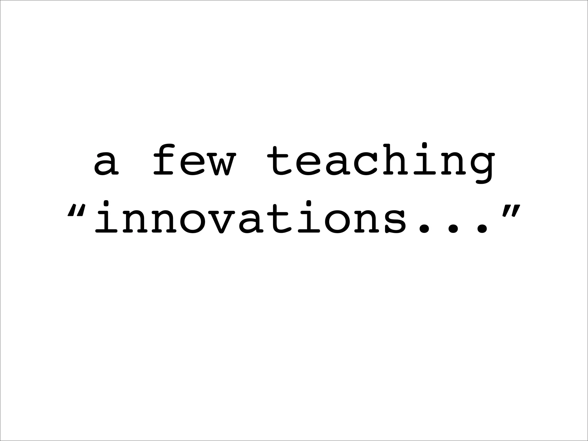 a few teaching
“innovations...”
 