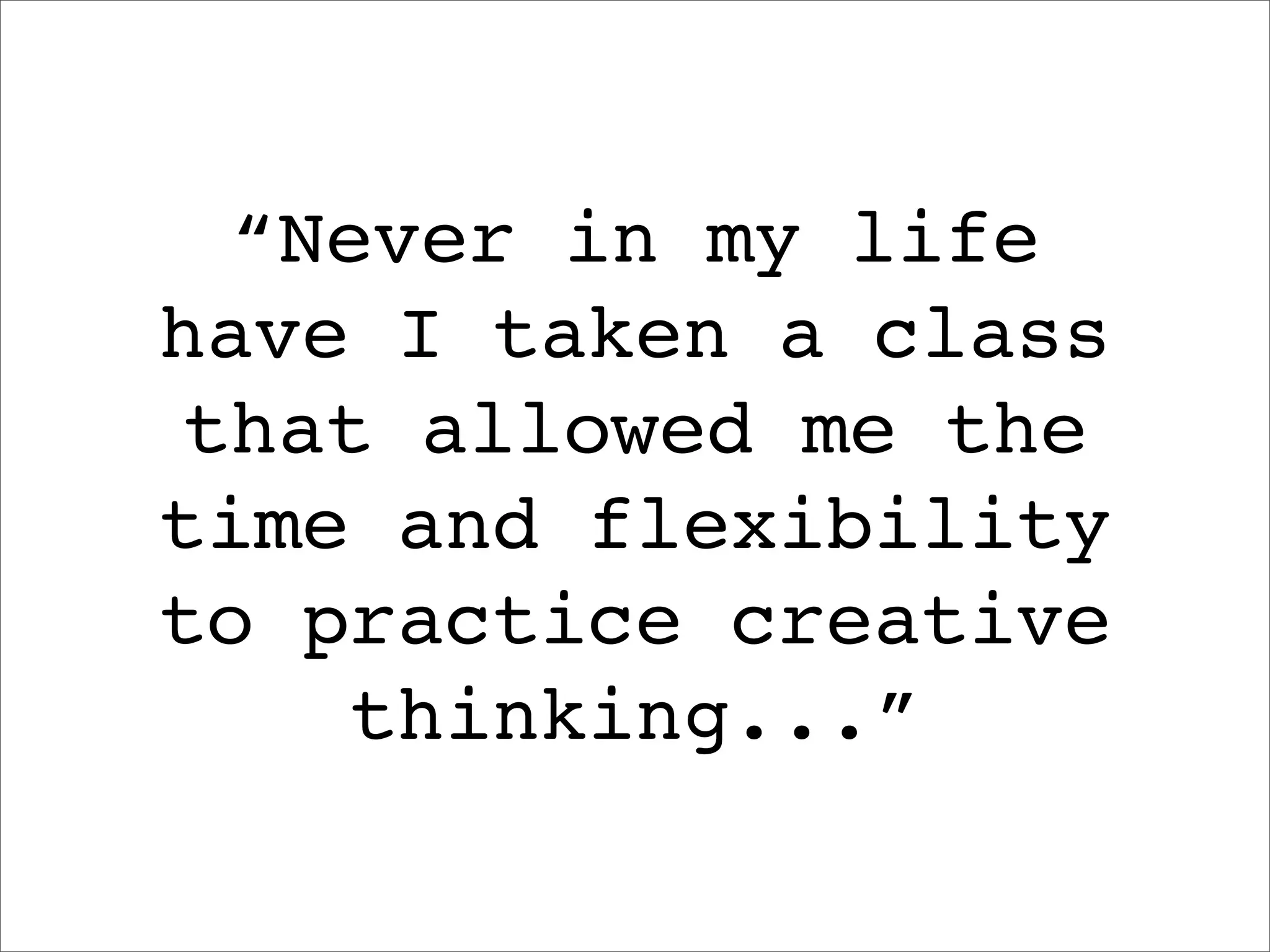 “Never in my life
have I taken a class
that allowed me the
time and flexibility
to practice creative
    thinking...”
 