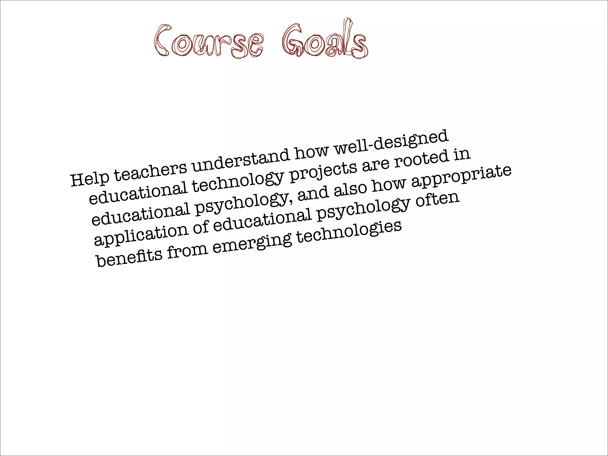 Course Goals

                                           esigned
                                 ow well-d ooted in
                     erstand h ects are r
  elp teachers und logy proj                    propriate
H             al techno                so how ap n
                             y, and al logy ofte
  e ducation               g
         tional  psycholo        l psycho
   educa             d ucationa
   applic ation of e               h nologies
                        rging tec
    beneﬁts  from eme
 