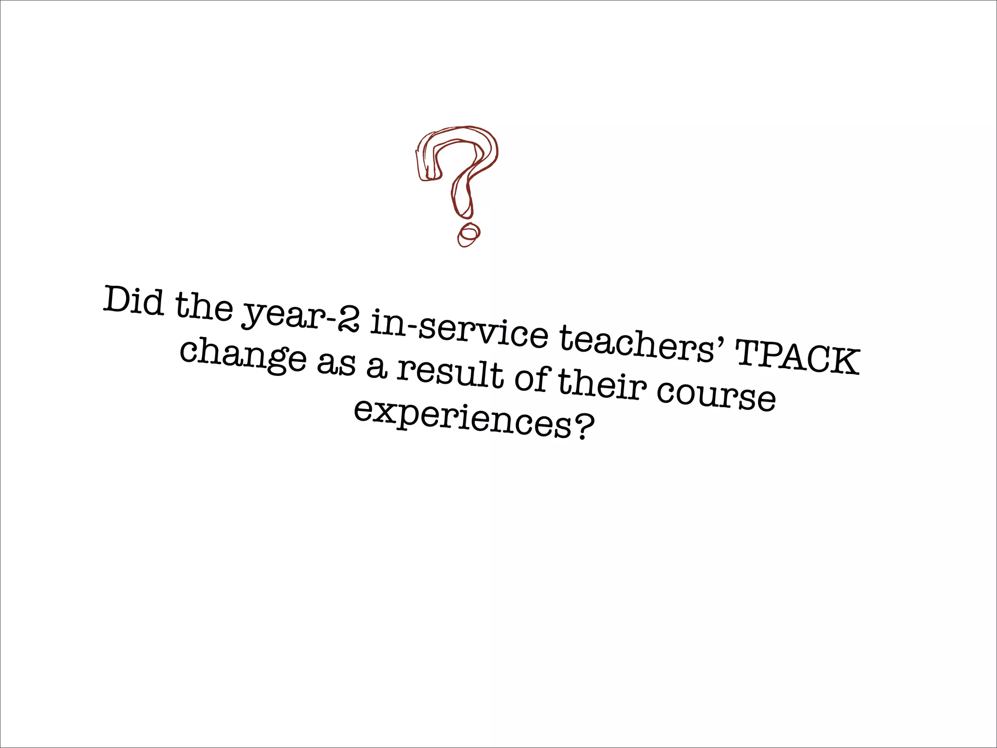 ?
Did the year
             -2 in-service
    change as a r           teachers’ TPA
                   esult of their        CK
               experiences?       course
 