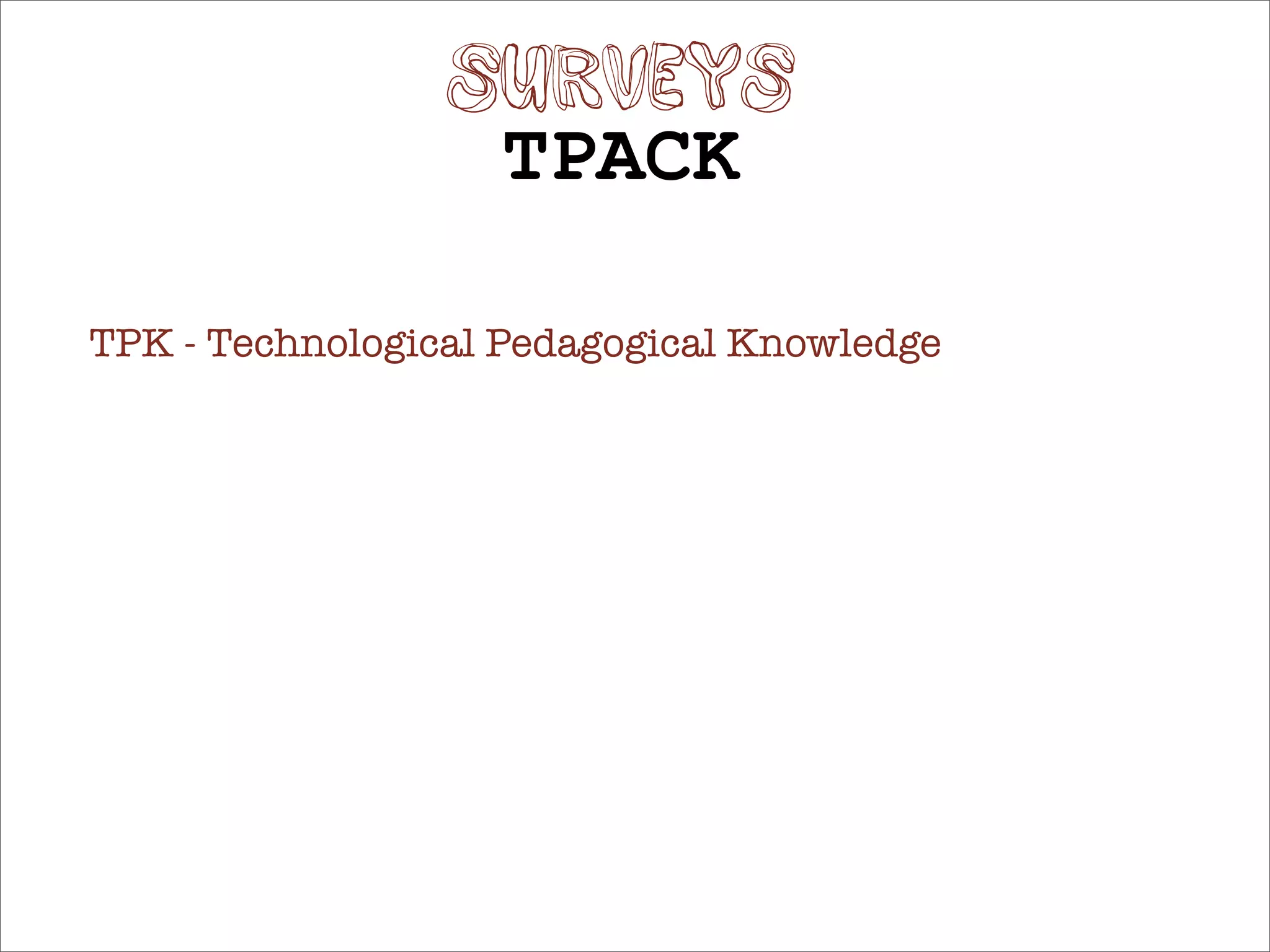 SURVEYS
                   TPACK

TPK - Technological Pedagogical Knowledge
 