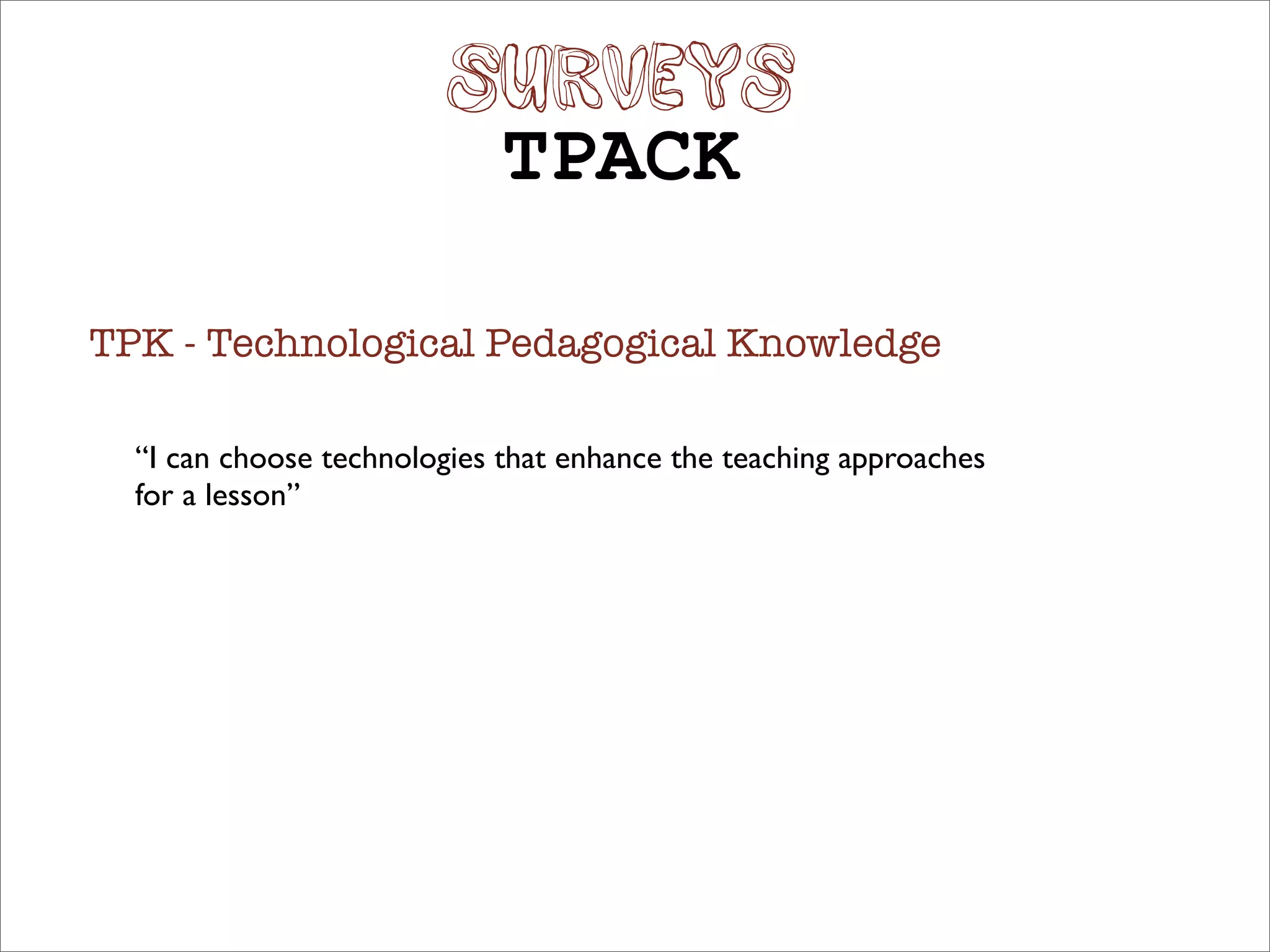 SURVEYS
                             TPACK

TPK - Technological Pedagogical Knowledge

  “I can choose technologies that enhance the teaching approaches
  for a lesson”
 
