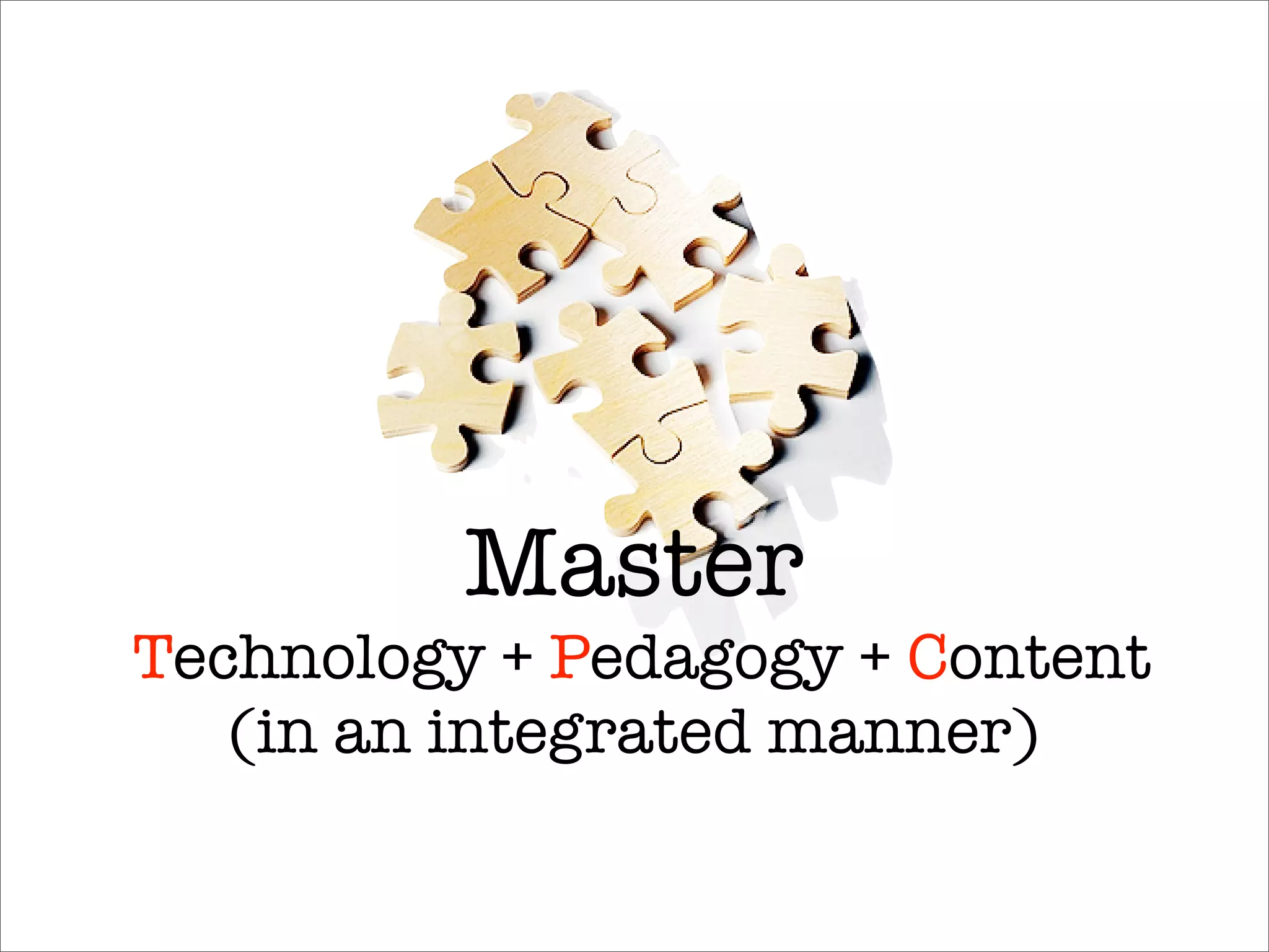 Master
Technology + Pedagogy + Content
   (in an integrated manner)
 