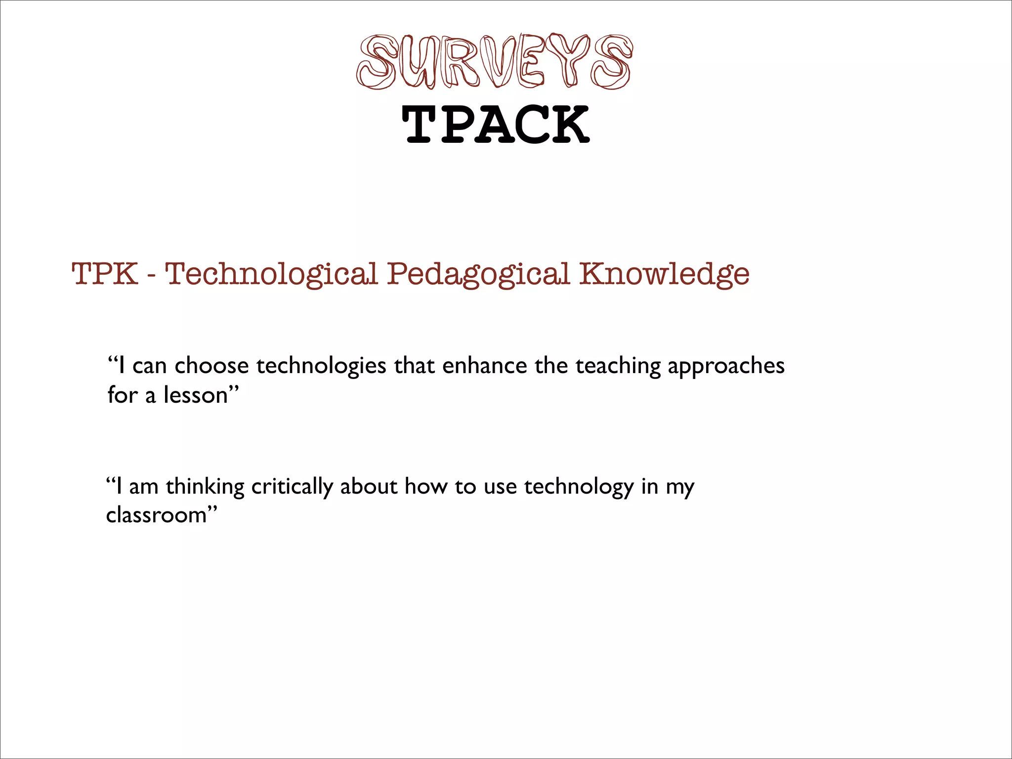 SURVEYS
                               TPACK

TPK - Technological Pedagogical Knowledge

  “I can choose technologies that enhance the teaching approaches
  for a lesson”


  “I am thinking critically about how to use technology in my
  classroom”
 