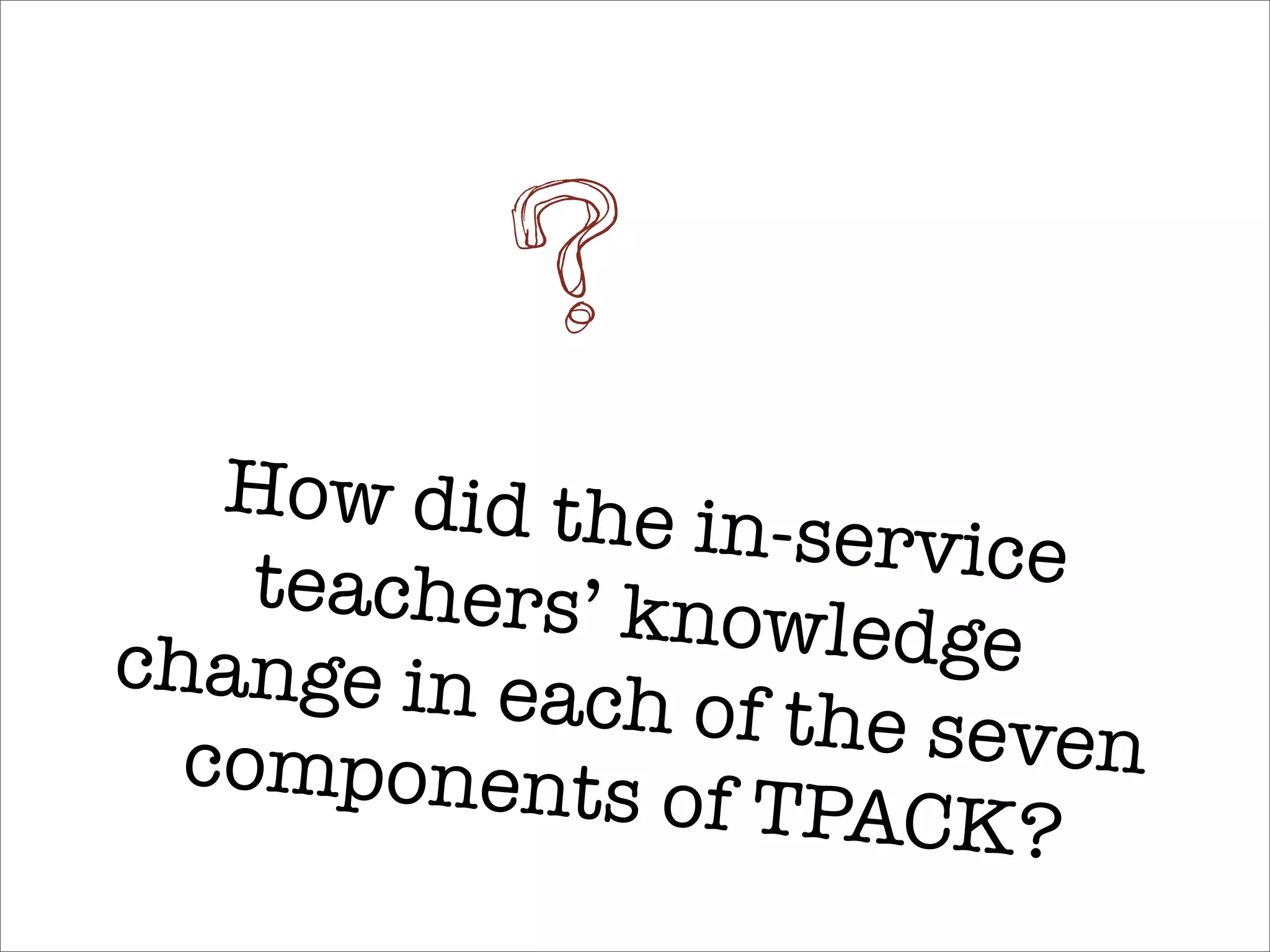 ?
   How did the
                in-service
    teachers’ kn
                 owledge
change in ea
             ch of the sev
  components              en
               of TPACK?
 