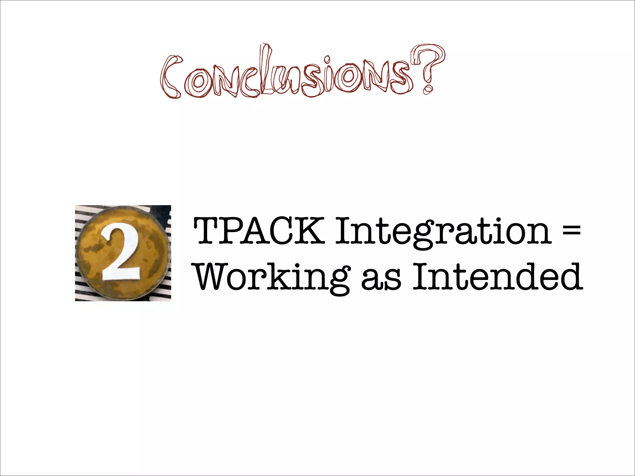 Co nclusions?

 TPACK Integration =
 Working as Intended
 