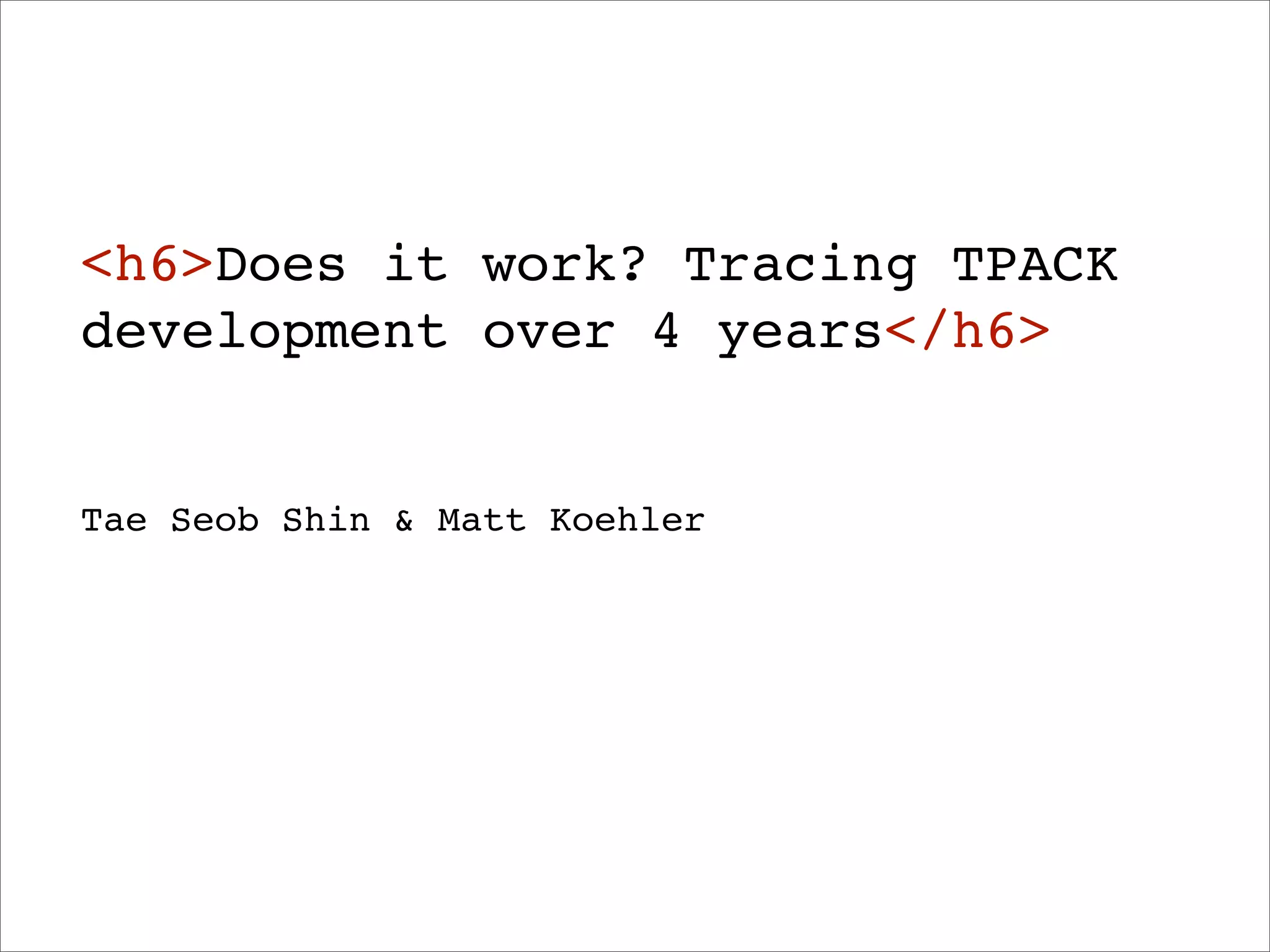 <h6>Does it work? Tracing TPACK
development over 4 years</h6>


Tae Seob Shin & Matt Koehler
 