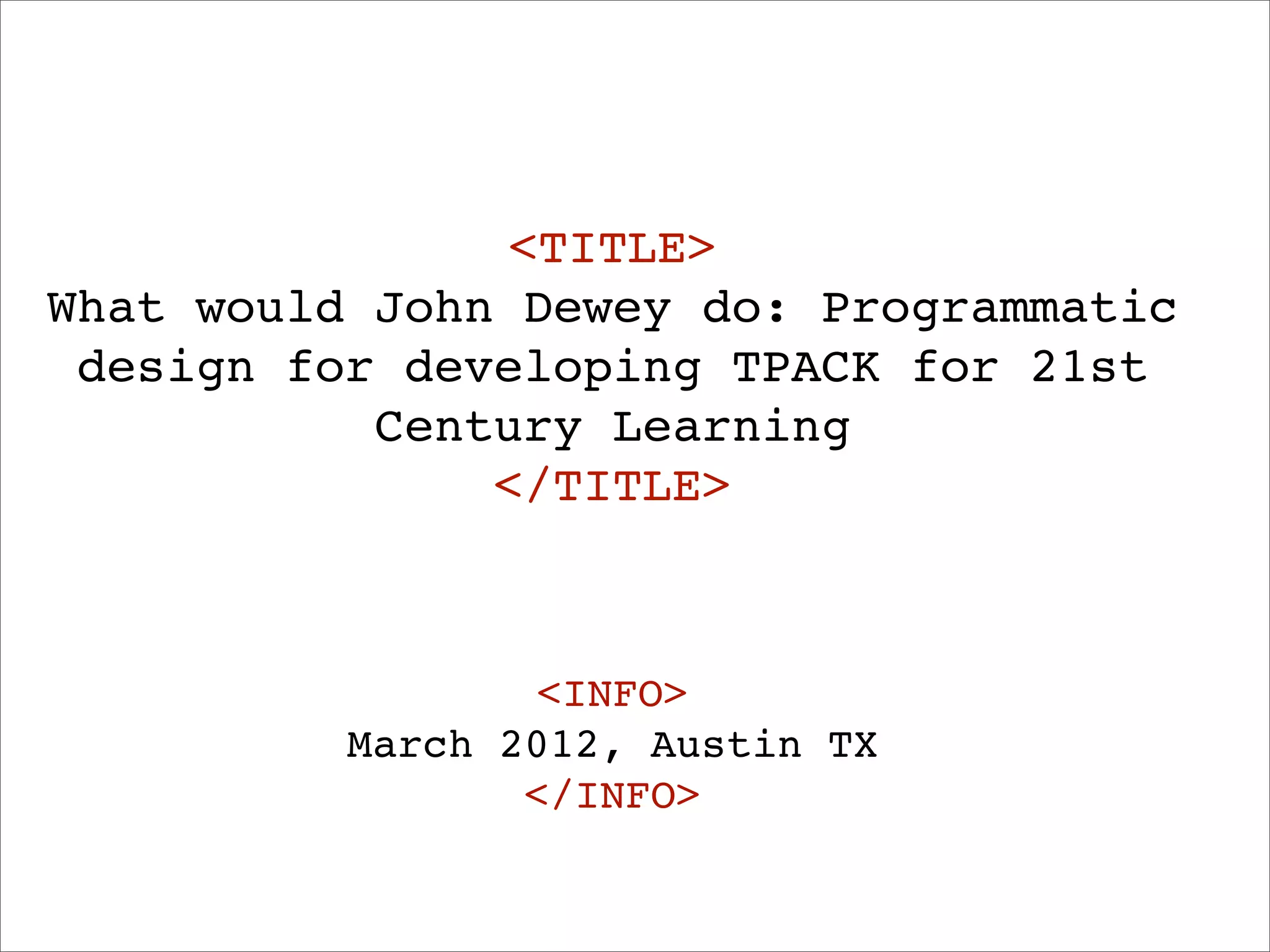 <TITLE>
What would John Dewey do: Programmatic
 design for developing TPACK for 21st
           Century Learning
               </TITLE>



                 <INFO>
          March 2012, Austin TX
                 </INFO>
 