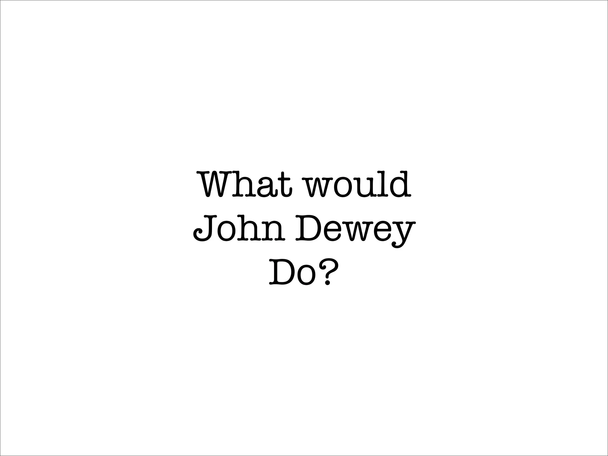 What would
John Dewey
   Do?
 
