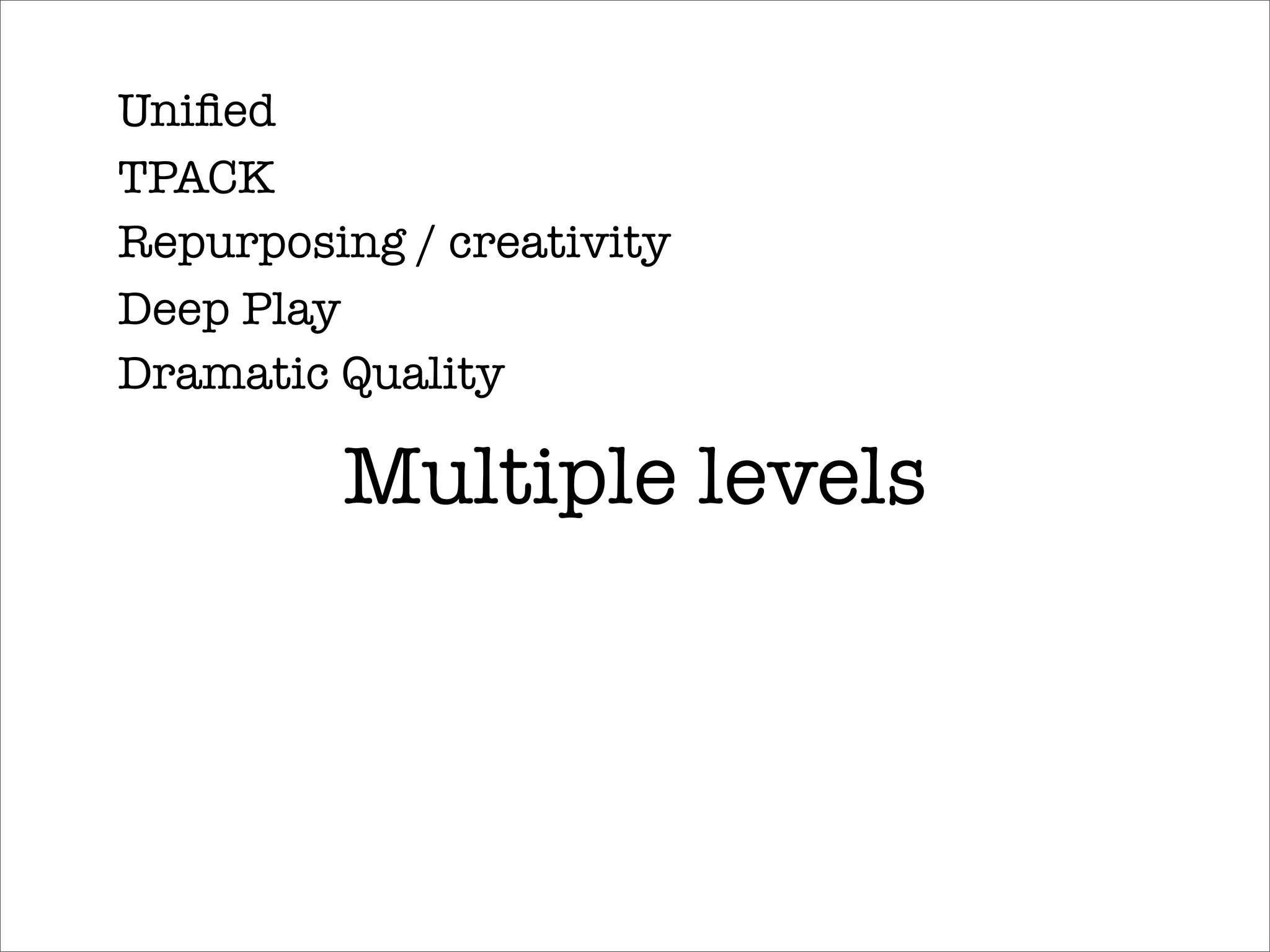 Uniﬁed
TPACK
Repurposing / creativity
Deep Play
Dramatic Quality

         Multiple levels
 