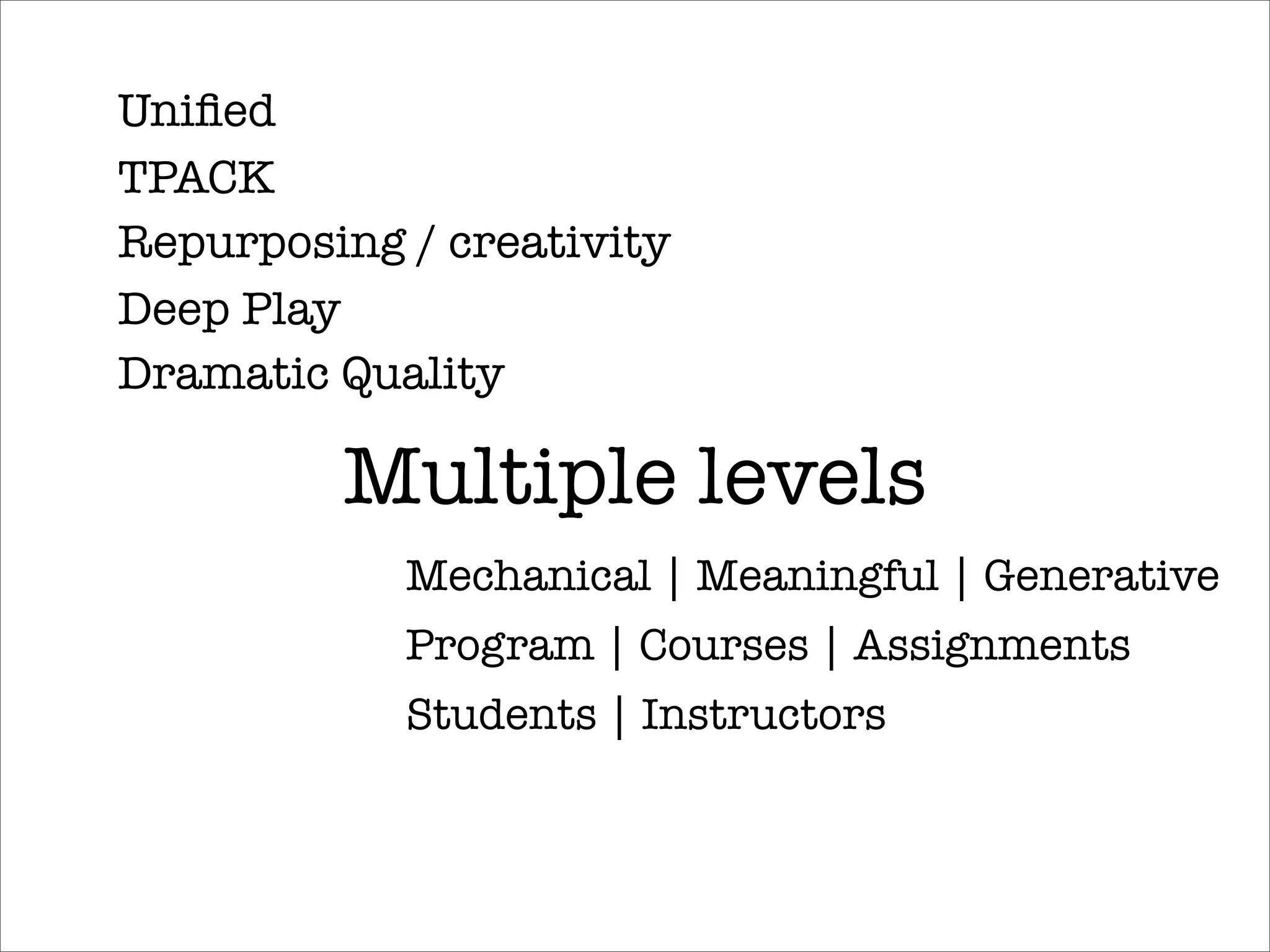 Uniﬁed
TPACK
Repurposing / creativity
Deep Play
Dramatic Quality

         Multiple levels
            Mechanical | Meaningful | Generative
            Program | Courses | Assignments
            Students | Instructors
 