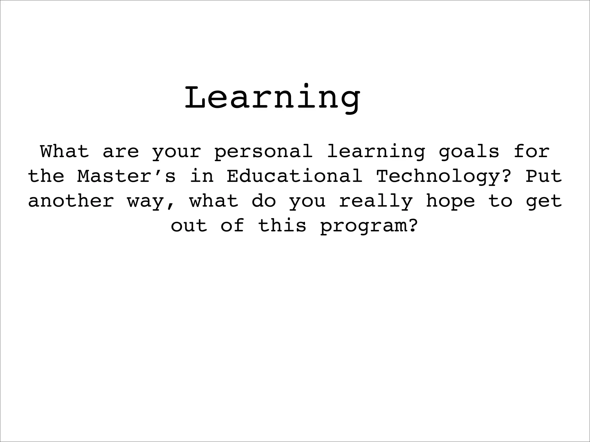 Learning
 What are your personal learning goals for
the Master’s in Educational Technology? Put
another way, what do you really hope to get
            out of this program?
 