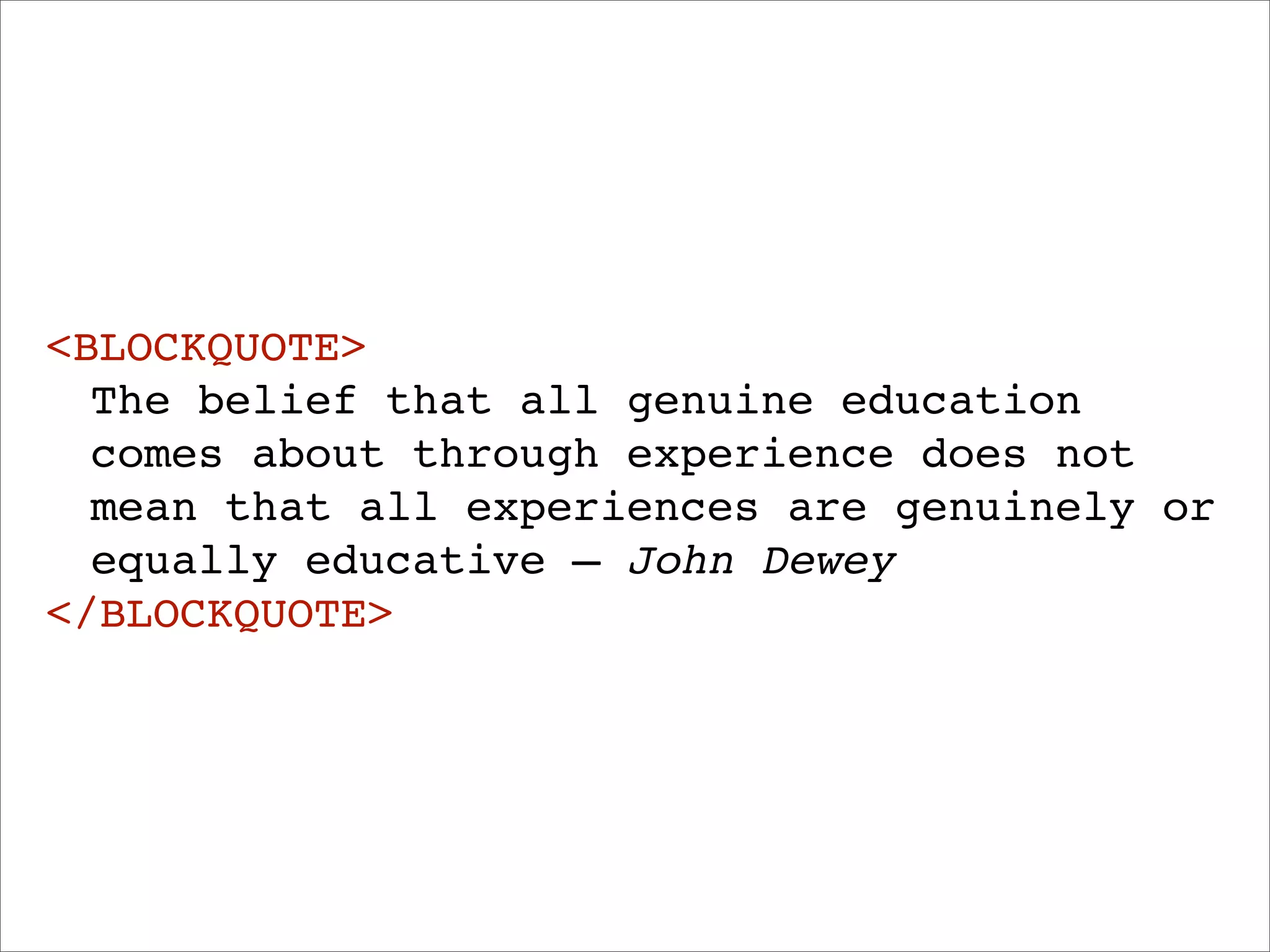 <BLOCKQUOTE>
  The belief that all genuine education
  comes about through experience does not
  mean that all experiences are genuinely or
  equally educative — John Dewey
</BLOCKQUOTE>
 
