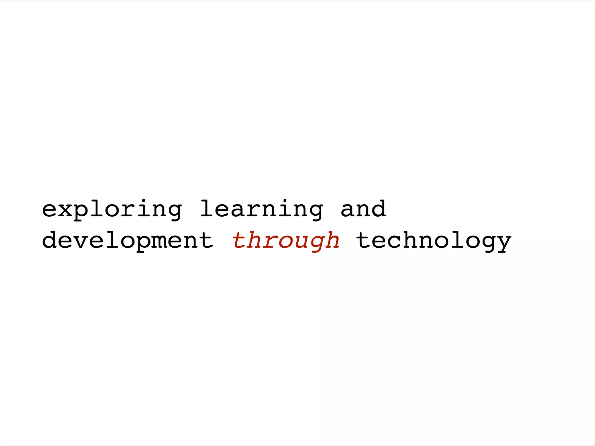 exploring learning and
development through technology
 