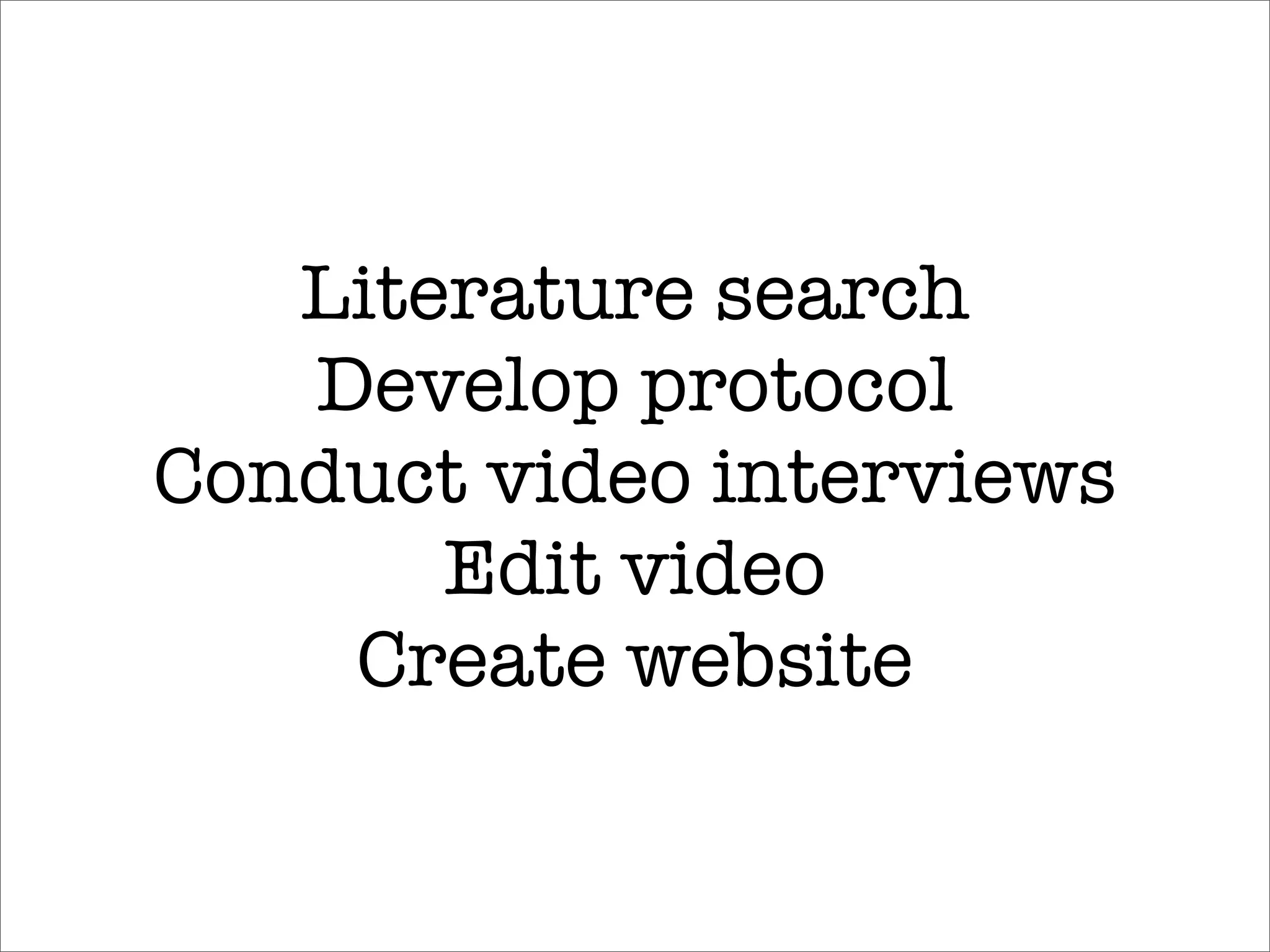 Literature search
   Develop protocol
Conduct video interviews
       Edit video
    Create website
 