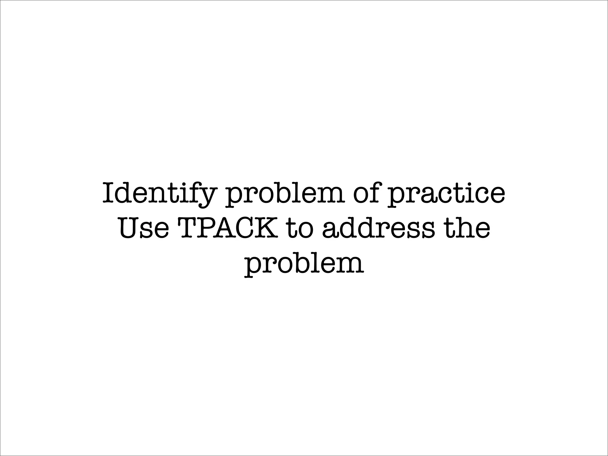 Identify problem of practice
 Use TPACK to address the
          problem
 