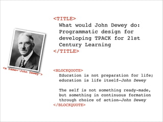 <TITLE>
                            ! What would John Dewey do:
                            ! Programmatic design for
                            ! developing TPACK for 21st
                            ! Century Learning
                            </TITLE>

<a na
      me=”J                 <BLOCKQUOTE>
            ohn D
                  ewey”
                        >   ! Education is not preparation for life;
                            ! education is life itself—John Dewey

                            ! The self is not something ready-made,
                            ! but something in continuous formation
                            ! through choice of action—John Dewey
                            </BLOCKQUOTE>
 