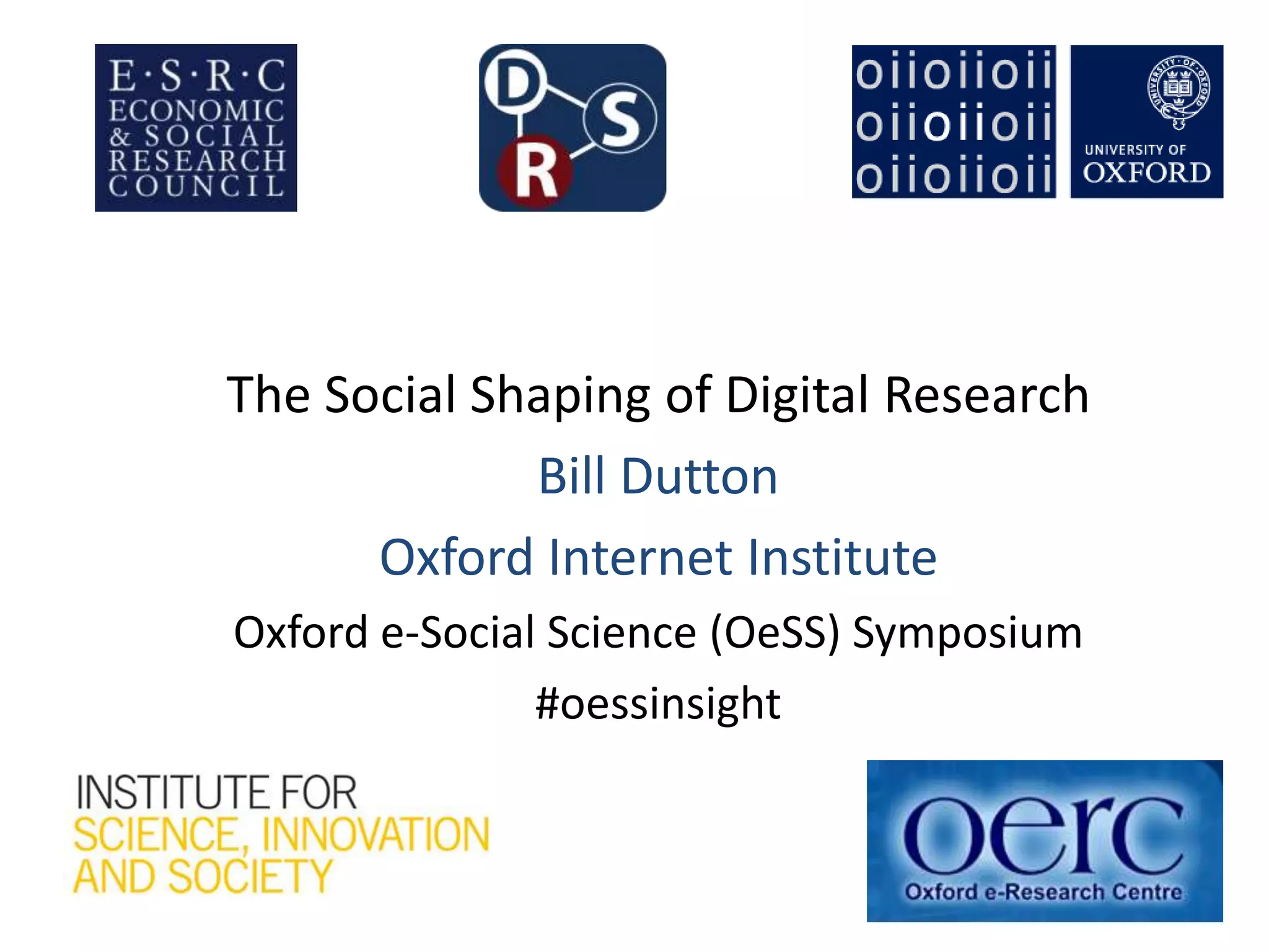 The Social Shaping of Digital Research
Bill Dutton
Oxford Internet Institute
Oxford e-Social Science (OeSS) Symposium
#oessinsight