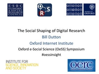 The Social Shaping of Digital Research
             Bill Dutton
      Oxford Internet Institute
Oxford e-Social Science (OeSS) Symposium
               #oessinsight
 