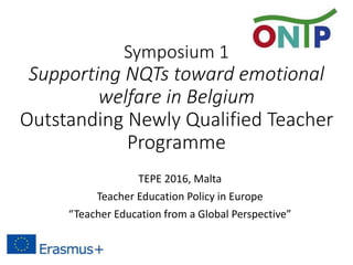 Symposium 1
Supporting NQTs toward emotional
welfare in Belgium
Outstanding Newly Qualified Teacher
Programme
TEPE 2016, Malta
Teacher Education Policy in Europe
“Teacher Education from a Global Perspective”
 